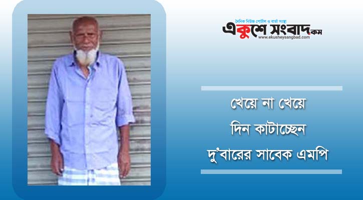 খেয়ে না খেয়ে দিন কাটাচ্ছেন দু’বারের সাবেক এমপি