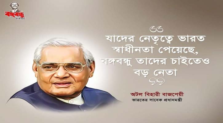 যাঁদের নেতৃত্বে ভারত স্বাধীনতা পেয়েছে বঙ্গবন্ধু তাঁদের চেয়েও বড় নেতা -বাজপেয়ী