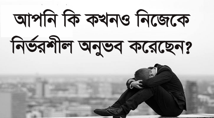 আপনি কি কখনও নিজেকে নির্ভরশীল অনুভব করেছেন?